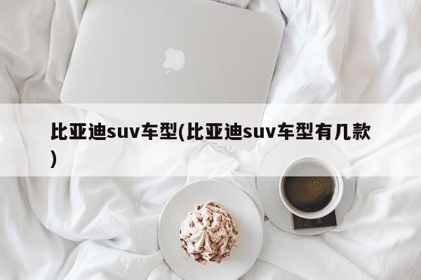 比亚迪suv车型(比亚迪suv车型有几款)