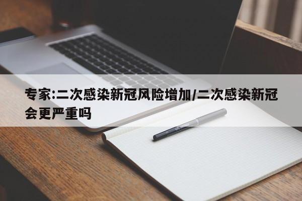 专家:二次感染新冠风险增加/二次感染新冠会更严重吗