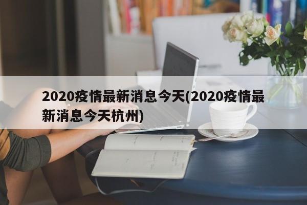 2020疫情最新消息今天(2020疫情最新消息今天杭州)