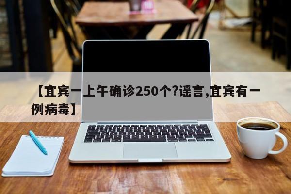 【宜宾一上午确诊250个?谣言,宜宾有一例病毒】