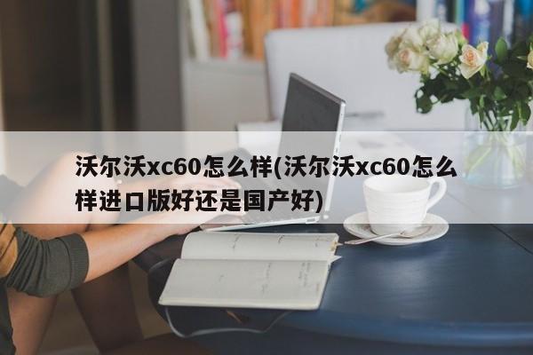 沃尔沃xc60怎么样(沃尔沃xc60怎么样进口版好还是国产好)
