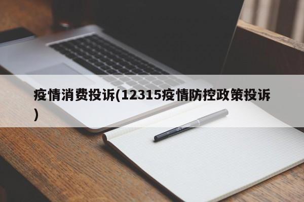 疫情消费投诉(12315疫情防控政策投诉)