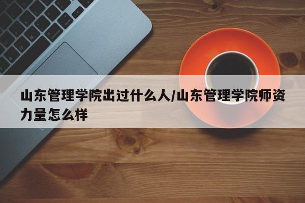 山东管理学院出过什么人/山东管理学院师资力量怎么样