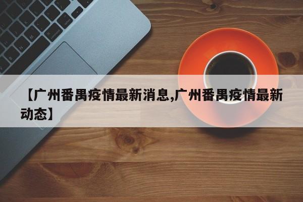 【广州番禺疫情最新消息,广州番禺疫情最新动态】
