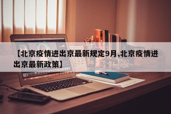 【北京疫情进出京最新规定9月,北京疫情进出京最新政策】