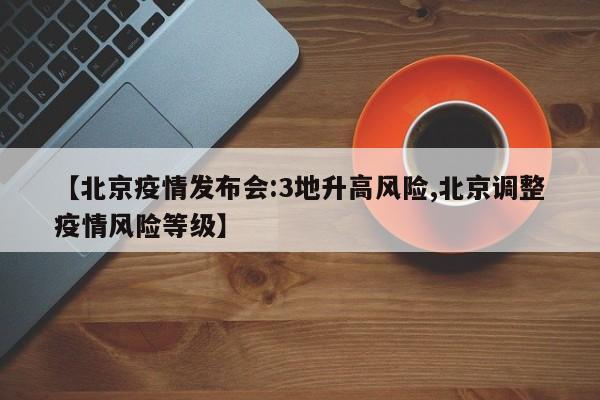 【北京疫情发布会:3地升高风险,北京调整疫情风险等级】