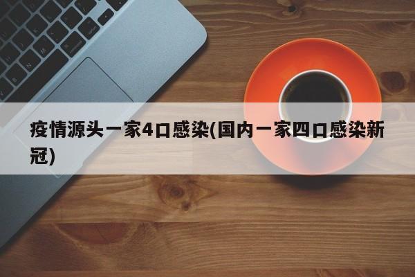 疫情源头一家4口感染(国内一家四口感染新冠)